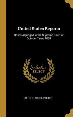 Read Online United States Reports: Cases Adjudged in the Supreme Court at October Term, 1888 - United States Sup Court file in ePub