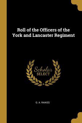 Read Roll of the Officers of the York and Lancaster Regiment - G A Raikes | ePub