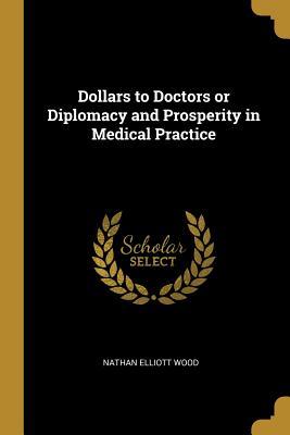 Full Download Dollars to Doctors or Diplomacy and Prosperity in Medical Practice - Nathan Elliott Wood | PDF