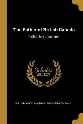Read The Father of British Canada: A Chronicle of Carleton - William Wood file in PDF