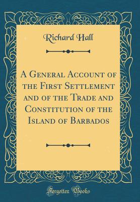 Download A General Account of the First Settlement and of the Trade and Constitution of the Island of Barbados (Classic Reprint) - Richard Hall | PDF