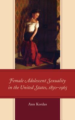Read Female Adolescent Sexuality in the United States, 1850-1965 - Ann Kordas | PDF