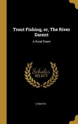Read Online Trout Fishing, Or, the River Darent: A Rural Poem - C Wayth | PDF