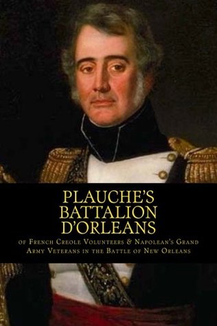 Download Plauche’s Battalion d'Orleans of French Creole Volunteers & Napolean's Grand Army Veterans in the Battle of New Orleans: 1815 Battle of New Orleans Bicentennial 2015 - Randy DeCuir | PDF