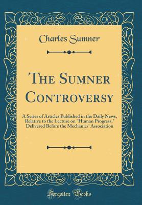 Read Online The Sumner Controversy: A Series of Articles Published in the Daily News, Relative to the Lecture on human Progress, Delivered Before the Mechanics' Association (Classic Reprint) - Charles Sumner | ePub