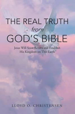 Download The Real Truth from God's Bible: Jesus Will Soon Return and Establish His Kingdom on This Earth - Lloyd O Christensen | PDF