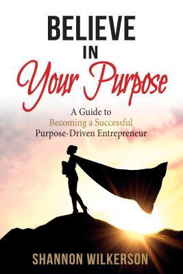 Full Download Believe in Your Purpose: A Guide to Becoming a Successful Purpose-Driven Entrepreneur - Shannon Wilkerson | ePub