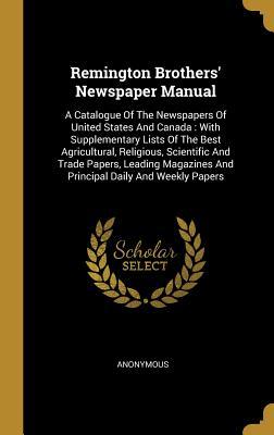 Read Remington Brothers' Newspaper Manual: A Catalogue of the Newspapers of United States and Canada: With Supplementary Lists of the Best Agricultural, Religious, Scientific and Trade Papers, Leading Magazines and Principal Daily and Weekly Papers - Anonymous | PDF