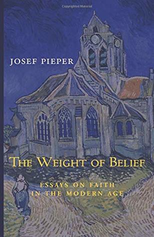 Read Online The Weight of Belief: Essays on Faith in the Modern Age - Josef Pieper file in ePub