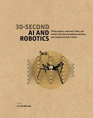 Read Online 30-Second AI & Robotics: 50 key notions, fields, and events in the rise of intelligent machines, each explained in half a minute - Luis de Miranda | PDF