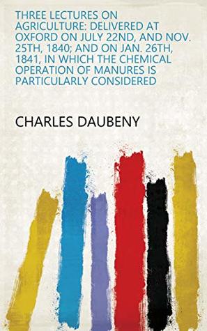 Read Three Lectures on Agriculture: Delivered at Oxford on July 22nd, and Nov. 25th, 1840; and on Jan. 26th, 1841, in which the Chemical Operation of Manures is Particularly Considered - Charles Daubeny file in ePub