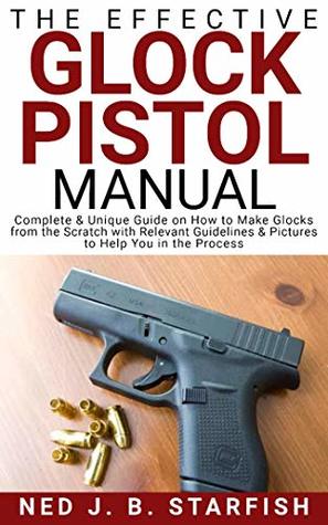 Read Online The Effective Glock Pistol Manual: Complete & Unique Guide on How to Make Glocks from the Scratch with Relevant Guidelines & Pictures to Help You in the Process - Ned J. B. Starfish file in ePub