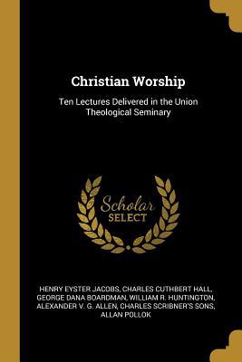Full Download Christian Worship: Ten Lectures Delivered in the Union Theological Seminary - Henry Eyster Jacobs | ePub