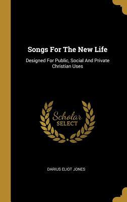 Download Songs For The New Life: Designed For Public, Social And Private Christian Uses - Darius Eliot Jones | PDF