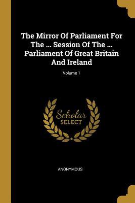 Full Download The Mirror Of Parliament For The  Session Of The  Parliament Of Great Britain And Ireland; Volume 1 - Anonymous file in ePub