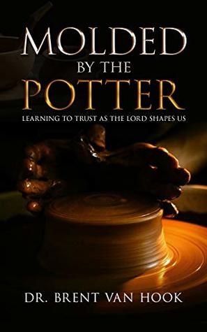 Read Online Molded by the Potter: Learning to Trust As the Lord Shapes Us - Brent Van Hook file in PDF