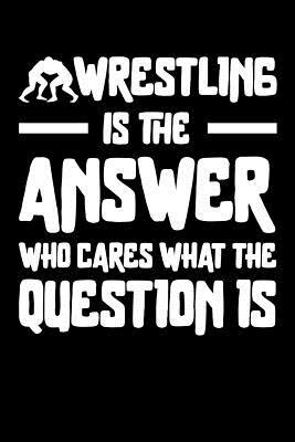 Full Download Wrestling is the answer Who Cares what the question is: 100 page 6 x 9 Blank lined journal for sport lovers perfect Gift to jot down his ideas and notes -  file in ePub