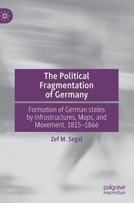 Read The Political Fragmentation of Germany: The Formation of German States by Infrastructure, Maps and Movement, 1815-1866 - Zef M Segal | PDF