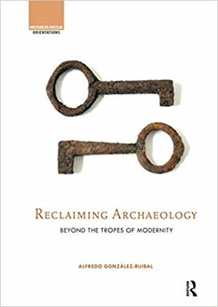 Read Online Reclaiming Archaeology: Beyond the Tropes of Modernity - Alfredo González-Ruibal file in ePub