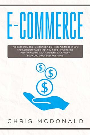 Full Download E-commerce: This book includes - Dropshipping & Retail Arbitrage in 2019: The Complete Guide that You need for Generate Passive Income with Amazon FBA, Shopify, Ebay, and other Business Ideas - Chris McDonald file in ePub