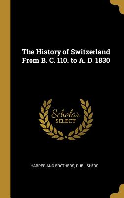 Full Download The History of Switzerland from B. C. 110. to A. D. 1830 - Publishers Harper and Brothers file in PDF