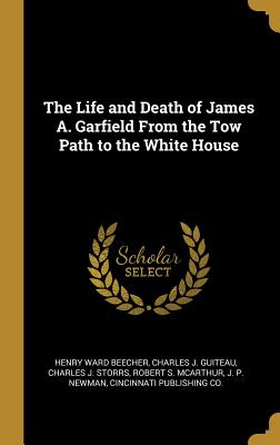 Full Download The Life and Death of James A. Garfield from the Tow Path to the White House - Henry Ward Beecher | ePub