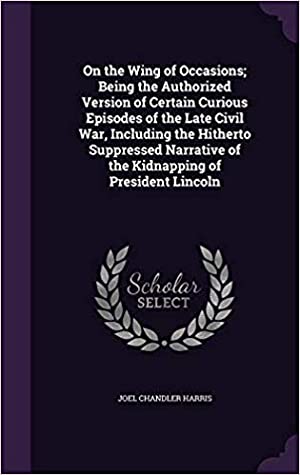 Full Download On the Wing of Occasions; Being the Authorized Version of Certain Curious Episodes of the Late Civil War, Including the Hitherto Suppressed Narrative of the Kidnapping of President Lincoln - Joel Chandler Harris file in PDF