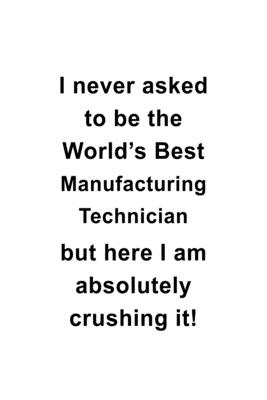 Read I Never Asked To Be The World's Best Manufacturing Technician But Here I Am Absolutely Crushing It: Cool Manufacturing Technician Notebook, Journal Gift, Diary, Doodle Gift or Notebook 6 x 9 Compact Size- 109 Blank Lined Pages -  | PDF