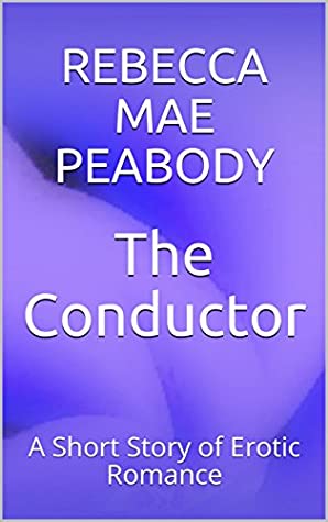 Read The Conductor: A Short Story of Erotic Romance (The Erotic Short Stories of Rebecca Mae Peabody Book 1) - Rebecca Mae Peabody | ePub