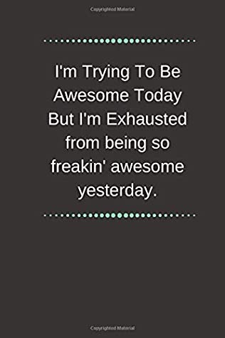 Read I'm Trying To Be Awesome Today But I'm Exhausted from being so freakin' awesome yesterday.: Inspirational Quote Notebook for Women - Men. Motivational  to Write in. Lined Blank Notebook Journal. - Notebook Positive Quotes | PDF